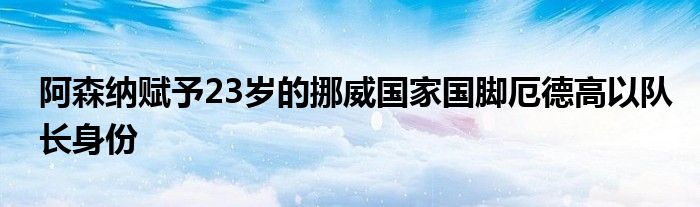 阿森納賦予23歲的挪威國家國腳厄德高以隊長身份