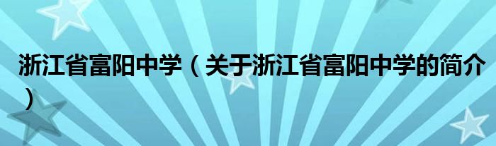 浙江省富陽中學（關于浙江省富陽中學的簡介）