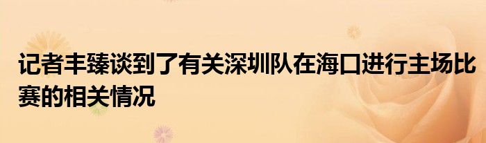 記者豐臻談到了有關(guān)深圳隊(duì)在?？谶M(jìn)行主場(chǎng)比賽的相關(guān)情況