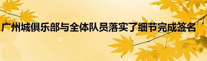 廣州城俱樂部與全體隊員落實(shí)了細(xì)節(jié)完成簽名