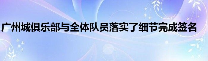 廣州城俱樂部與全體隊員落實(shí)了細(xì)節(jié)完成簽名