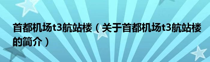 首都機(jī)場(chǎng)t3航站樓（關(guān)于首都機(jī)場(chǎng)t3航站樓的簡(jiǎn)介）