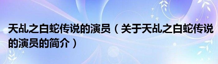 天乩之白蛇傳說的演員（關(guān)于天乩之白蛇傳說的演員的簡(jiǎn)介）