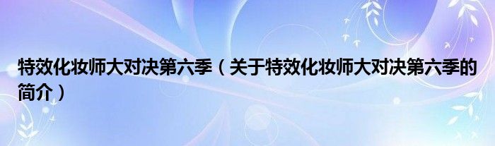 特效化妝師大對決第六季（關(guān)于特效化妝師大對決第六季的簡介）