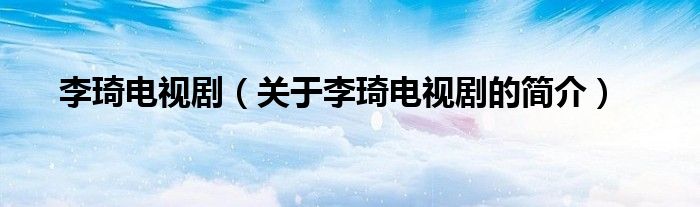 李琦電視?。P(guān)于李琦電視劇的簡(jiǎn)介）