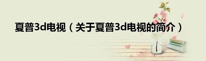 夏普3d電視（關(guān)于夏普3d電視的簡介）