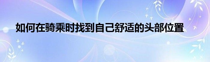 如何在騎乘時找到自己舒適的頭部位置