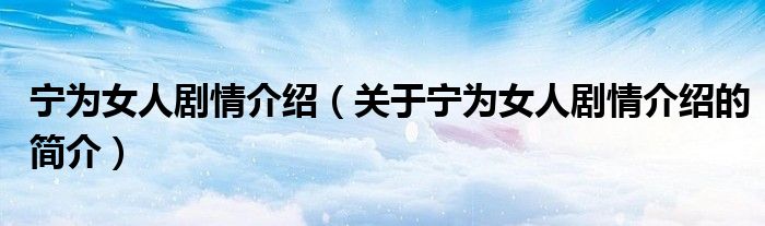 寧為女人劇情介紹（關(guān)于寧為女人劇情介紹的簡(jiǎn)介）