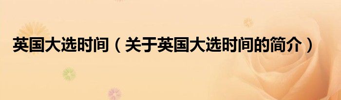 英國(guó)大選時(shí)間（關(guān)于英國(guó)大選時(shí)間的簡(jiǎn)介）