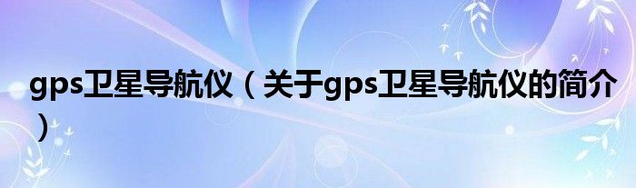 gps衛(wèi)星導(dǎo)航儀（關(guān)于gps衛(wèi)星導(dǎo)航儀的簡介）