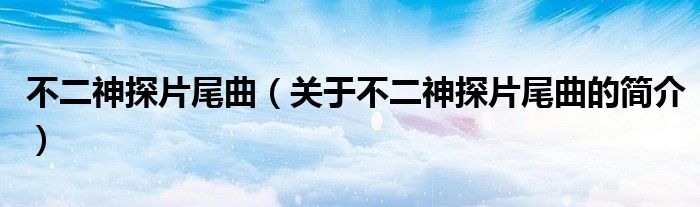 不二神探片尾曲（關(guān)于不二神探片尾曲的簡(jiǎn)介）