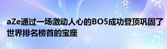 aZe通過一場激動人心的BO5成功登頂鞏固了世界排名榜首的寶座