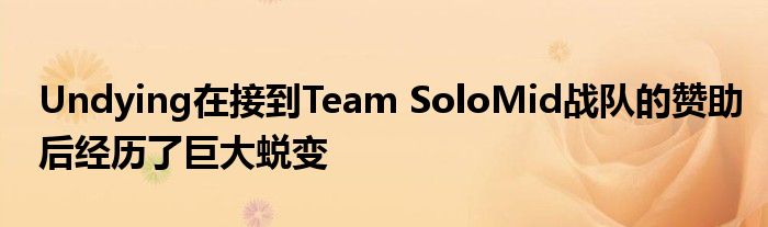 Undying在接到Team SoloMid戰(zhàn)隊的贊助后經(jīng)歷了巨大蛻變