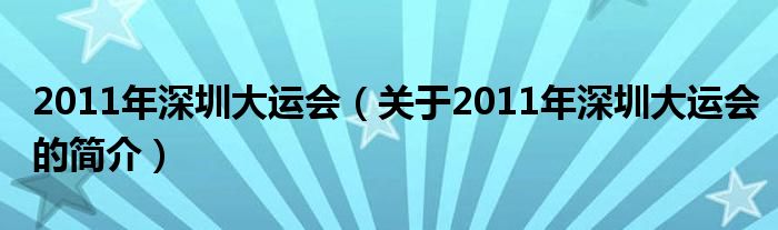 2011年深圳大運(yùn)會(huì)（關(guān)于2011年深圳大運(yùn)會(huì)的簡(jiǎn)介）