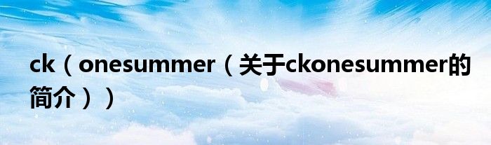 ck（onesummer（關(guān)于ckonesummer的簡介））