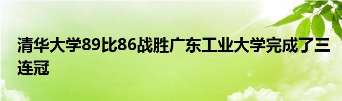 清華大學(xué)89比86戰(zhàn)勝廣東工業(yè)大學(xué)完成了三連冠