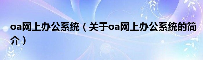 oa網(wǎng)上辦公系統(tǒng)（關(guān)于oa網(wǎng)上辦公系統(tǒng)的簡(jiǎn)介）