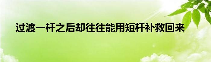 過(guò)渡一桿之后卻往往能用短桿補(bǔ)救回來(lái)