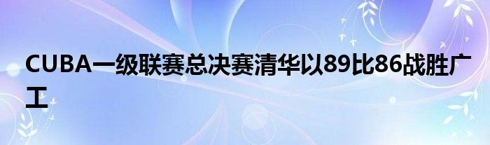 CUBA一級(jí)聯(lián)賽總決賽清華以89比86戰(zhàn)勝廣工