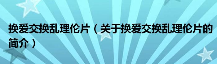 換愛交換亂理倫片（關(guān)于換愛交換亂理倫片的簡介）