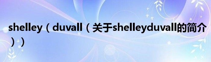 shelley（duvall（關(guān)于shelleyduvall的簡(jiǎn)介））