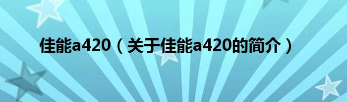 佳能a420（關(guān)于佳能a420的簡(jiǎn)介）