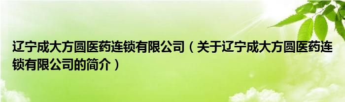 遼寧成大方圓醫(yī)藥連鎖有限公司（關(guān)于遼寧成大方圓醫(yī)藥連鎖有限公司的簡(jiǎn)介）