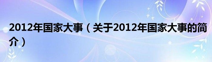 2012年國家大事（關(guān)于2012年國家大事的簡介）