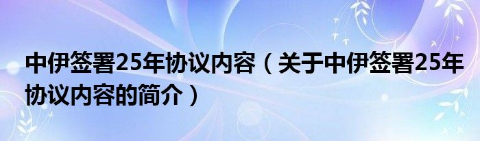 中伊簽署25年協(xié)議內容（關于中伊簽署25年協(xié)議內容的簡介）