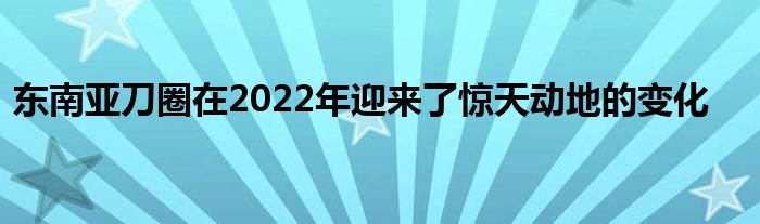 東南亞刀圈在2022年迎來了驚天動地的變化