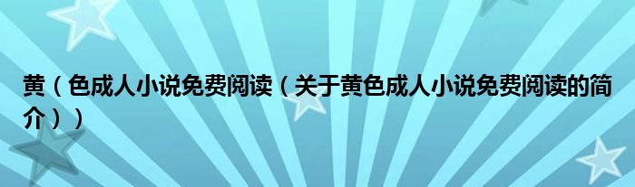 黃（色成人小說免費閱讀（關(guān)于黃色成人小說免費閱讀的簡介））