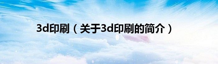 3d印刷（關(guān)于3d印刷的簡介）