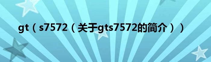 gt（s7572（關(guān)于gts7572的簡(jiǎn)介））