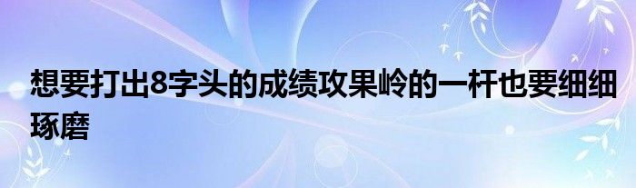 想要打出8字頭的成績(jī)攻果嶺的一桿也要細(xì)細(xì)琢磨