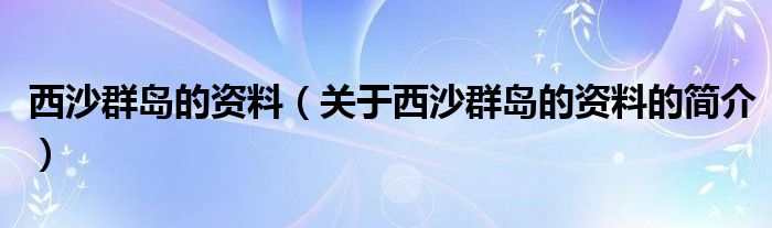 西沙群島的資料（關(guān)于西沙群島的資料的簡介）