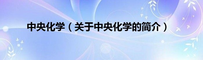 中央化學(xué)（關(guān)于中央化學(xué)的簡(jiǎn)介）