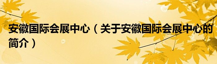 安徽國際會展中心（關(guān)于安徽國際會展中心的簡介）