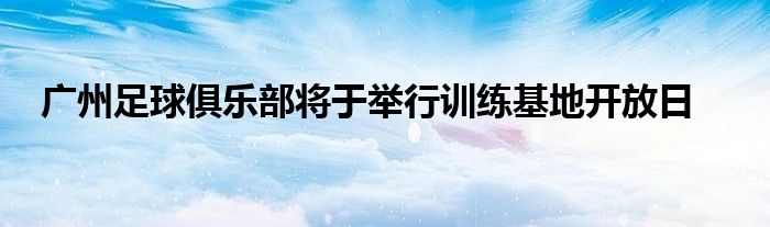 廣州足球俱樂(lè)部將于舉行訓(xùn)練基地開(kāi)放日