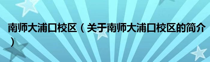 南師大浦口校區(qū)（關(guān)于南師大浦口校區(qū)的簡(jiǎn)介）