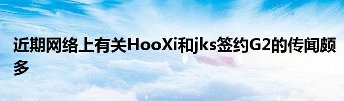 近期網絡上有關HooXi和jks簽約G2的傳聞頗多