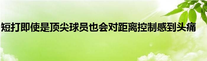 短打即使是頂尖球員也會對距離控制感到頭痛