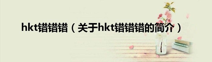 hkt錯錯錯（關于hkt錯錯錯的簡介）