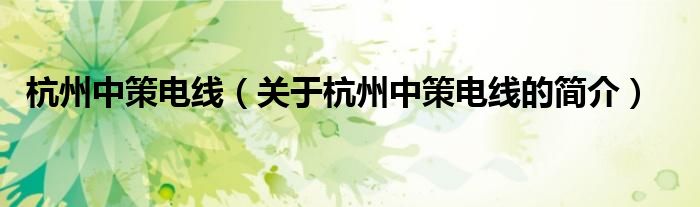 杭州中策電線（關(guān)于杭州中策電線的簡(jiǎn)介）