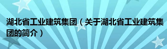 湖北省工業(yè)建筑集團（關(guān)于湖北省工業(yè)建筑集團的簡介）