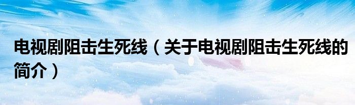 電視劇阻擊生死線（關(guān)于電視劇阻擊生死線的簡介）