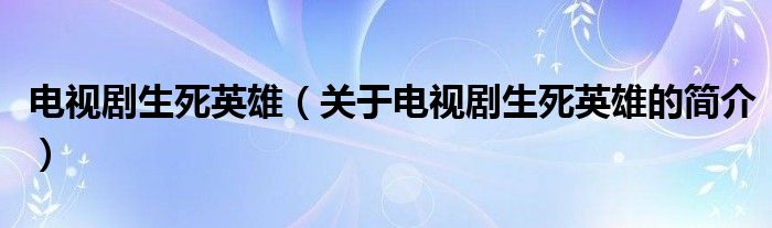 電視劇生死英雄（關(guān)于電視劇生死英雄的簡(jiǎn)介）