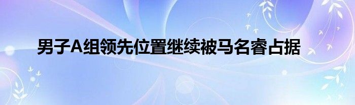 男子A組領先位置繼續(xù)被馬名睿占據(jù)