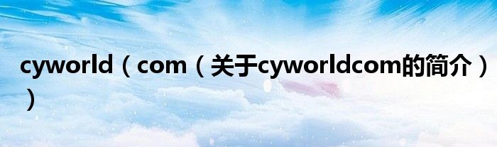 cyworld（com（關(guān)于cyworldcom的簡(jiǎn)介））