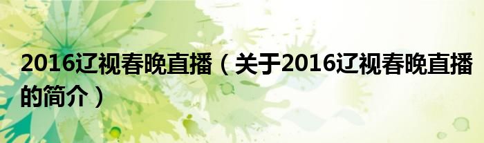 2016遼視春晚直播（關(guān)于2016遼視春晚直播的簡(jiǎn)介）