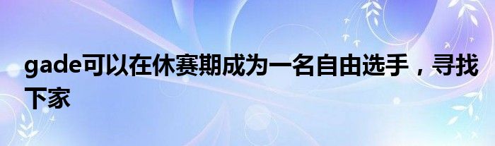 gade可以在休賽期成為一名自由選手，尋找下家